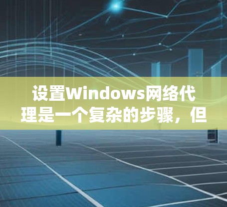 设置Windows网络代理是一个复杂的步骤，但通过以下步骤可以系统性地进行
