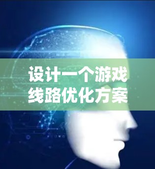 设计一个游戏线路优化方案是一个系统性的过程，需要从多个角度进行思考和操作。以下是对游戏线路优化方案的详细步骤
