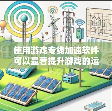 使用游戏专线加速软件可以显著提升游戏的运行效率，以下是详细的步骤指南