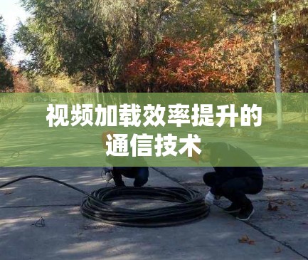 视频加载效率提升的通信技术