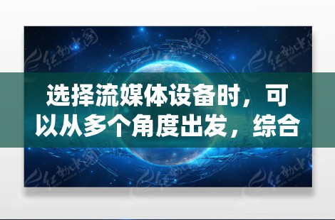 选择流媒体设备时，可以从多个角度出发，综合考虑设备、网络、流媒体平台和预算等因素。以下是一个系统化的建议，帮助您做出明智的选择