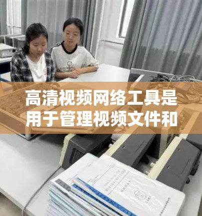 高清视频网络工具是用于管理视频文件和网络连接的工具，主要包括以下功能