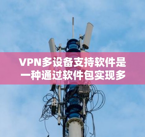 VPN多设备支持软件是一种通过软件包实现多设备同时使用并管理VPN连接的技术。以下是详细的解决方案