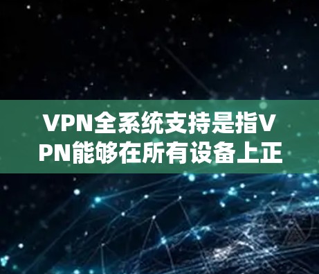 VPN全系统支持是指VPN能够在所有设备上正常运行，无需依赖特定的分发器或软件，减少了安全性风险。以下是对该主题的详细分析