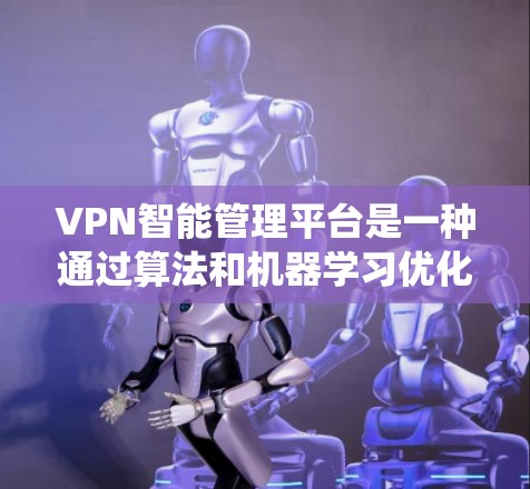 VPN智能管理平台是一种通过算法和机器学习优化VPN架构的系统，旨在提供用户更好的控制和管理。以下是该平台的具体功能和特点