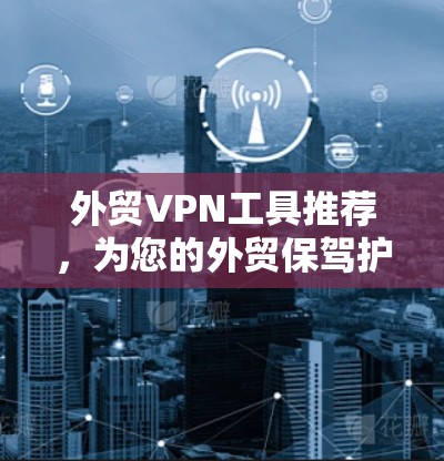 外贸VPN工具推荐，为您的外贸保驾护航