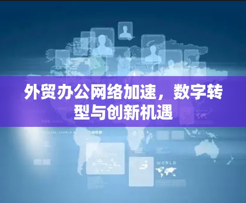 外贸办公网络加速，数字转型与创新机遇