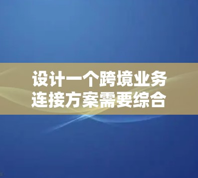 设计一个跨境业务连接方案需要综合考虑多个方面，包括业务类型、法律、税务、运输、支付、供应链等。以下是一个通用的跨境业务连接方案框架，供你参考