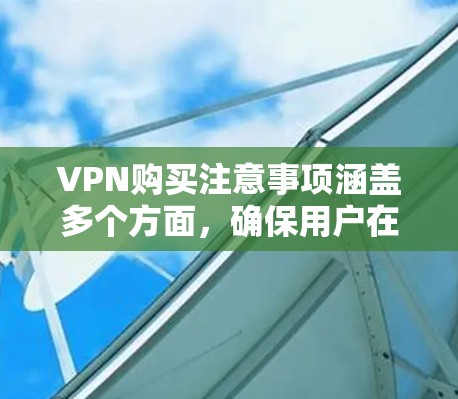 VPN购买注意事项涵盖多个方面，确保用户在购买和使用时能够安全有效地进行网络访问。以下是一些关键注意事项，帮助用户做出明智的选择