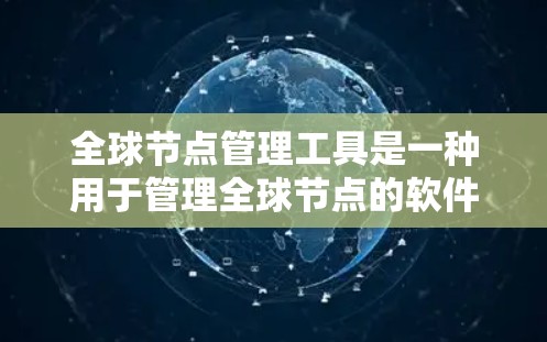 全球节点管理工具是一种用于管理全球节点的软件工具，主要应用于软件开发和维护。以下是对全球节点管理工具的详细说明