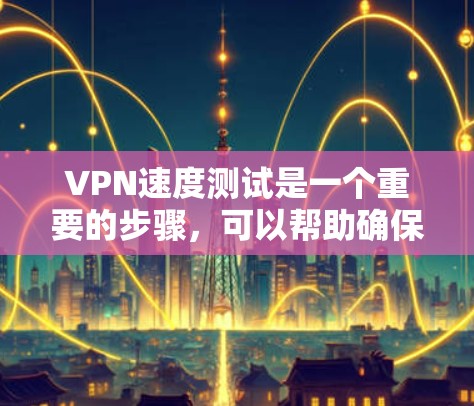 VPN速度测试是一个重要的步骤，可以帮助确保VPN连接的稳定性和高效性。以下是对VPN速度测试的详细总结