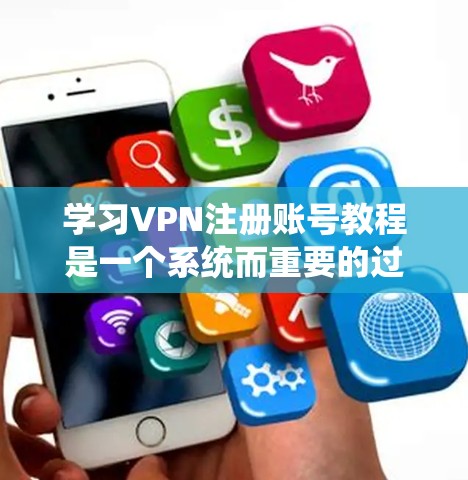 学习VPN注册账号教程是一个系统而重要的过程，以下是详细的步骤和建议