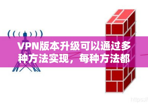 VPN版本升级可以通过多种方法实现，每种方法都有其优缺点和适用场景。以下是一些常见的方法和步骤，供参考