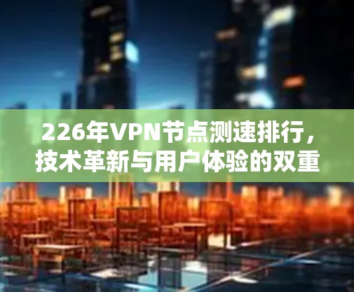 226年VPN节点测速排行，技术革新与用户体验的双重挑战