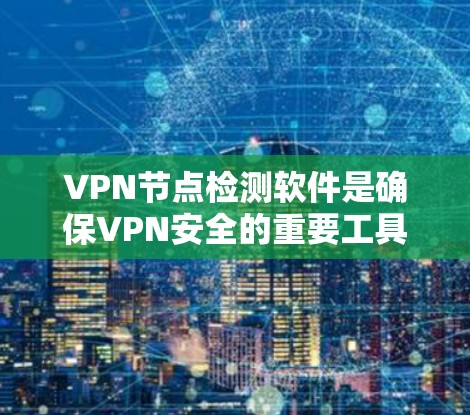 VPN节点检测软件是确保VPN安全的重要工具，可以帮助及时发现和修复恶意软件，防止攻击。以下是几种常用的检测软件及其特点