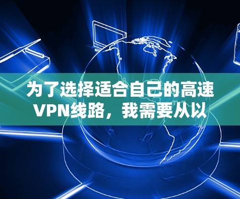 为了选择适合自己的高速VPN线路，我需要从以下几个方面进行综合考虑