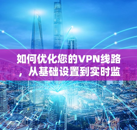 如何优化您的VPN线路，从基础设置到实时监控