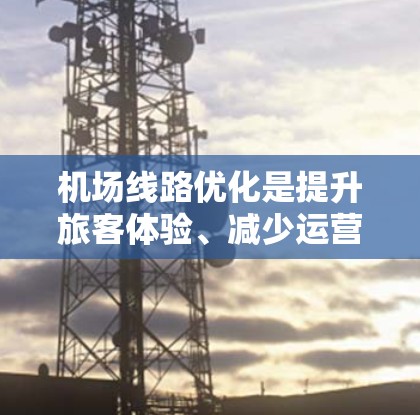 机场线路优化是提升旅客体验、减少运营成本、提高效率的重要措施。以下是一个机场线路优化方案的框架和具体内容