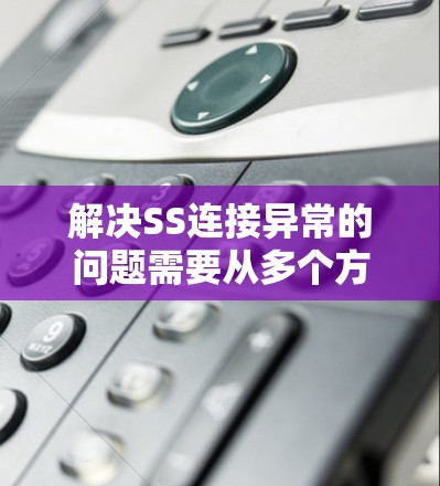 解决SS连接异常的问题需要从多个方面进行排查和处理。以下是详细的解决步骤
