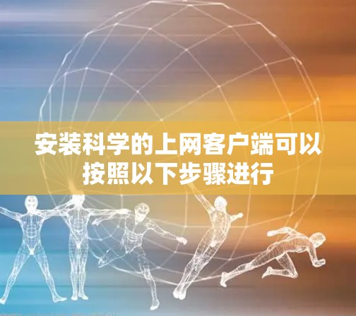 安装科学的上网客户端可以按照以下步骤进行