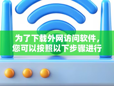 为了下载外网访问软件，您可以按照以下步骤进行操作