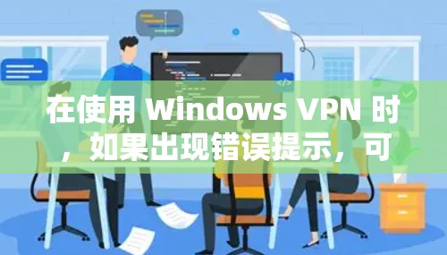 在使用 Windows VPN 时，如果出现错误提示，可以按照以下步骤进行检查和解决问题