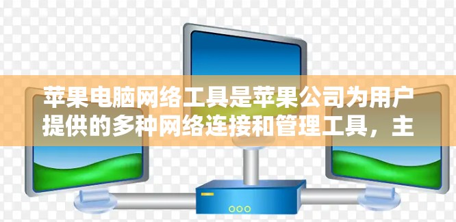 苹果电脑网络工具是苹果公司为用户提供的多种网络连接和管理工具，主要包括以下内容