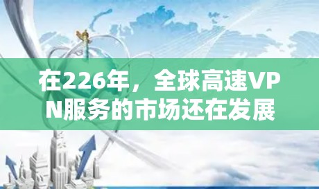 在226年，全球高速VPN服务的市场还在发展中，但仍然有一些高质量和知名的企业正在努力提供可靠和安全的 VPN 服务。以下是一些226年全球高速VPN推荐，基于长期运营和安全性