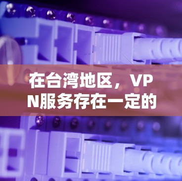 在台湾地区，VPN服务存在一定的选择空间，但也需要注意到其安全性和可靠性问题。以下是一些台湾地区知名的VPN推荐，供您参考