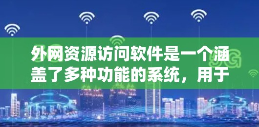 外网资源访问软件是一个涵盖了多种功能的系统，用于访问网络资源。以下是详细介绍
