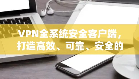 VPN全系统安全客户端，打造高效、可靠、安全的通信工具