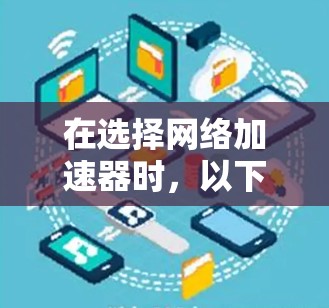 在选择网络加速器时，以下是一个结构化的推荐和建议，帮助你做出明智的选择