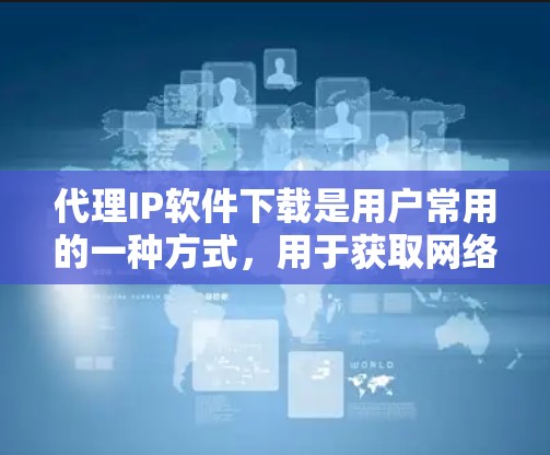 代理IP软件下载是用户常用的一种方式，用于获取网络资源或软件。以下是几种常用的代理软件及其使用方法
