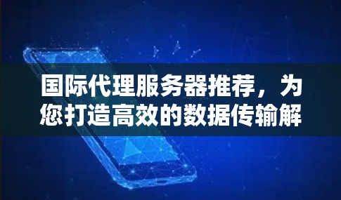 国际代理服务器推荐，为您打造高效的数据传输解决方案