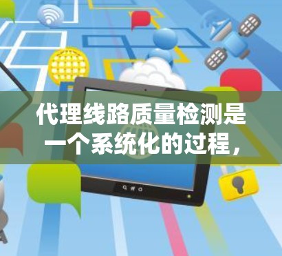 代理线路质量检测是一个系统化的过程，旨在评估和维护电力或通信线路以确保其性能符合标准。以下是该过程的详细总结
