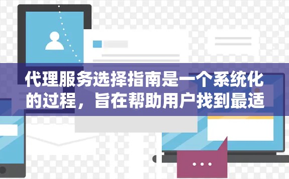 代理服务选择指南是一个系统化的过程，旨在帮助用户找到最适合自己的代理服务。以下是一个结构化的指南，涵盖从需求明确到沟通协商的关键步骤