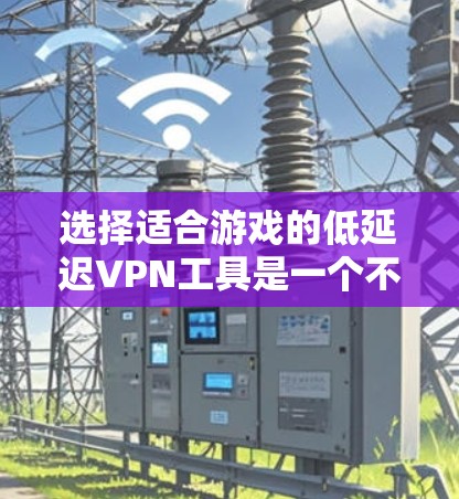 选择适合游戏的低延迟VPN工具是一个不错的选择,可以帮助你在游戏中更加流畅和轻松。以下是一个分步指南,帮助你找到和使用最适合自己的工具 选择适合游戏的低延迟VPN工具是一个不错的选择,可以帮助你在游戏中更加流畅和轻松。以下是一个分步指南,帮助你找到和使用最适合自己的工具
