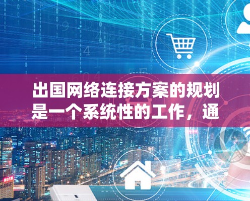 出国网络连接方案的规划是一个系统性的工作，通常需要从设备采购、网络架构、通信协议、安全措施等方面进行全面考虑。以下是一个详细的出国网络连接方案的指导