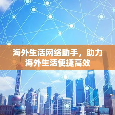 海外生活网络助手，助力海外生活便捷高效