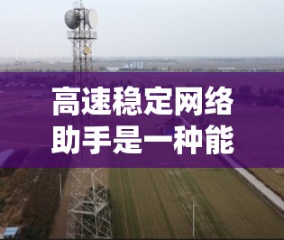 高速稳定网络助手是一种能够高效响应网络请求并提供稳定服务的智能设备或系统。它通过先进的技术，如人工智能和大数据分析，优化网络性能，确保在高速度和低延迟下提供响应。以下是该概念的详细分析