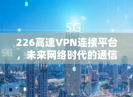 226高速VPN连接平台，未来网络时代的通信新工具