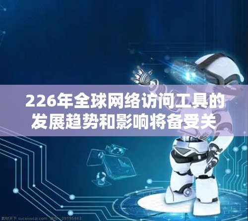 226年全球网络访问工具的发展趋势和影响将备受关注。以下是一些可能的重要趋势和方向