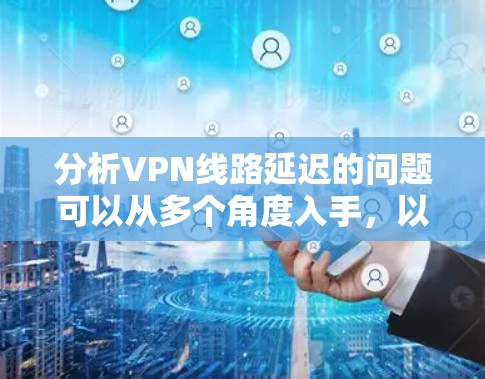 分析VPN线路延迟的问题可以从多个角度入手，以下是详细的分析步骤和建议