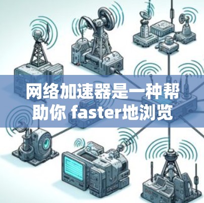 网络加速器是一种帮助你 faster地浏览、下载和处理网络资源的软件。以下是使用网络加速器的步骤