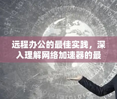 远程办公的最佳实践，深入理解网络加速器的最佳实践，连接方法与优化技巧