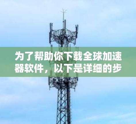 为了帮助你下载全球加速器软件，以下是详细的步骤和建议