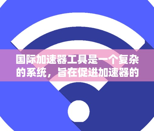 国际加速器工具是一个复杂的系统，旨在促进加速器的发展和国际合作。以下是对该领域的详细介绍