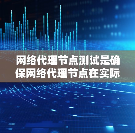 网络代理节点测试是确保网络代理节点在实际工作中的高效性和可靠性的重要步骤。以下是对网络代理节点测试的关键点总结