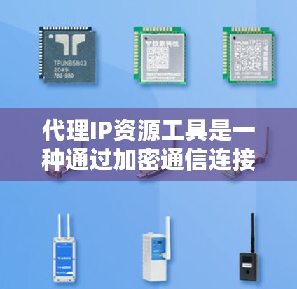 代理IP资源工具是一种通过加密通信连接用户和外网服务器的工具，旨在简化用户连接到外网服务器的流程，同时提供多种服务。以下是详细的总结和信息