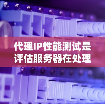 代理IP性能测试是评估服务器在处理IP请求时的表现，旨在优化服务器性能。以下是详细的步骤和内容，帮助你系统地进行IP性能测试
